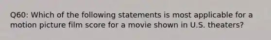 Q60: Which of the following statements is most applicable for a motion picture film score for a movie shown in U.S. theaters?