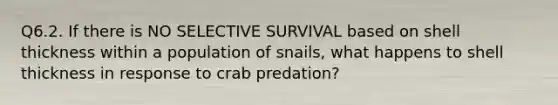 Q6.2. If there is NO SELECTIVE SURVIVAL based on shell thickness within a population of snails, what happens to shell thickness in response to crab predation?