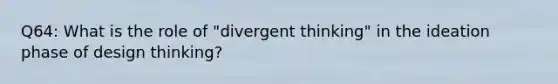 Q64: What is the role of "divergent thinking" in the ideation phase of design thinking?