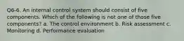 Q6-6. An internal control system should consist of five components. Which of the following is not one of those five components? a. The control environment b. Risk assessment c. Monitoring d. Performance evaluation