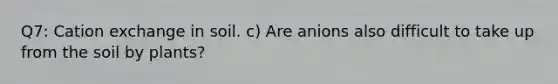 Q7: Cation exchange in soil. c) Are anions also difficult to take up from the soil by plants?