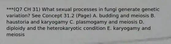 ***(Q7 CH 31) What sexual processes in fungi generate genetic variation? See Concept 31.2 (Page) A. budding and meiosis B. haustoria and karyogamy C. plasmogamy and meiosis D. diploidy and the heterokaryotic condition E. karyogamy and meiosis