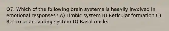 Q7: Which of the following brain systems is heavily involved in emotional responses? A) Limbic system B) Reticular formation C) Reticular activating system D) Basal nuclei