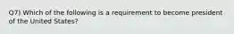 Q7) Which of the following is a requirement to become president of the United States?