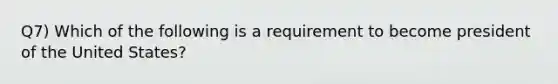 Q7) Which of the following is a requirement to become president of the United States?