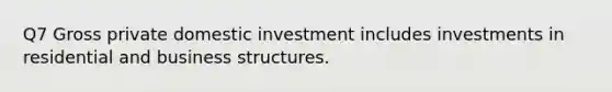 Q7 Gross private domestic investment includes investments in residential and business structures.