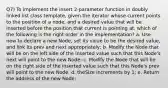 Q7) To implement the insert 2-parameter function in doubly linked list class template, given the iterator whose current points to the position of a node, and a desired value that will be inserted before the position that current is pointing at, which of the following is the right order in the implementation? a. Use new to declare a new Node, set its value to be the desired value, and link its prev and next appropriately; b. Modify the Node that will be on the left side of the inserted value such that this Node's next will point to the new Node; c. Modify the Node that will be on the right side of the inserted value such that this Node's prev will point to the new Node. d. theSize increments by 1; e. Return the address of the new Node;