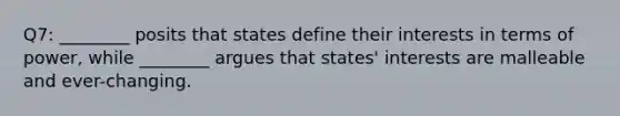 Q7: ________ posits that states define their interests in terms of power, while ________ argues that states' interests are malleable and ever-changing.