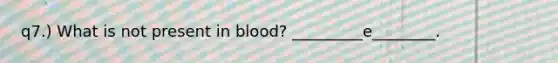 q7.) What is not present in blood? _________e________.