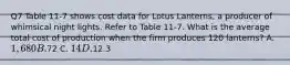 Q7 Table 11-7 shows cost data for Lotus Lanterns, a producer of whimsical night lights. Refer to Table 11-7. What is the average total cost of production when the firm produces 120 lanterns? A. 1,680 B.72 C. 14 D.12.3