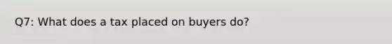 Q7: What does a tax placed on buyers do?