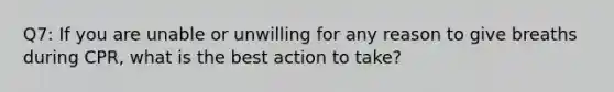 Q7: If you are unable or unwilling for any reason to give breaths during CPR, what is the best action to take?