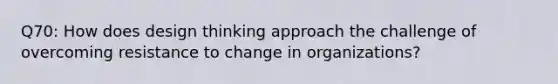 Q70: How does design thinking approach the challenge of overcoming resistance to change in organizations?