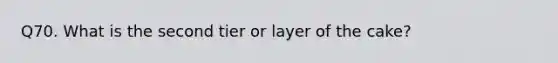 Q70. What is the second tier or layer of the cake?