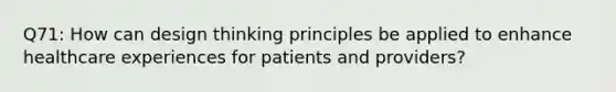 Q71: How can design thinking principles be applied to enhance healthcare experiences for patients and providers?