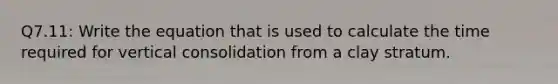 Q7.11: Write the equation that is used to calculate the time required for vertical consolidation from a clay stratum.