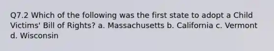 Q7.2 Which of the following was the first state to adopt a Child Victims' Bill of Rights? a. Massachusetts b. California c. Vermont d. Wisconsin