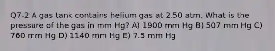 Q7-2 A gas tank contains helium gas at 2.50 atm. What is the pressure of the gas in mm Hg? A) 1900 mm Hg B) 507 mm Hg C) 760 mm Hg D) 1140 mm Hg E) 7.5 mm Hg