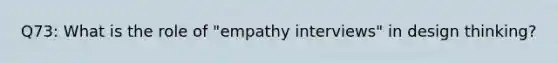 Q73: What is the role of "empathy interviews" in design thinking?