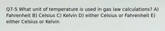 Q7-5 What unit of temperature is used in gas law calculations? A) Fahrenheit B) Celsius C) Kelvin D) either Celsius or Fahrenheit E) either Celsius or Kelvin