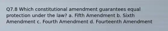 Q7.8 Which constitutional amendment guarantees equal protection under the law? a. Fifth Amendment b. Sixth Amendment c. Fourth Amendment d. Fourteenth Amendment