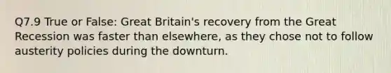 Q7.9 True or False: Great Britain's recovery from the Great Recession was faster than elsewhere, as they chose not to follow austerity policies during the downturn.