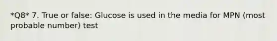 *Q8* 7. True or false: Glucose is used in the media for MPN (most probable number) test