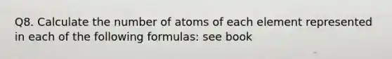 Q8. Calculate the number of atoms of each element represented in each of the following formulas: see book