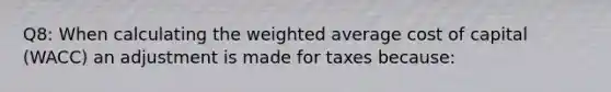 Q8: When calculating the weighted average cost of capital (WACC) an adjustment is made for taxes because: