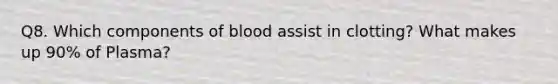 Q8. Which components of blood assist in clotting? What makes up 90% of Plasma?