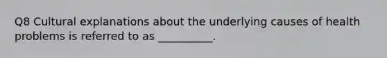 Q8 Cultural explanations about the underlying causes of health problems is referred to as __________.