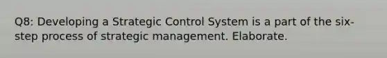 Q8: Developing a Strategic Control System is a part of the six-step process of strategic management. Elaborate.