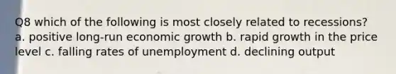 Q8 which of the following is most closely related to recessions? a. positive long-run economic growth b. rapid growth in the price level c. falling rates of unemployment d. declining output