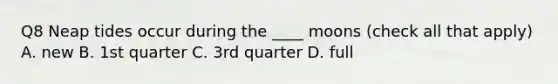 Q8 Neap tides occur during the ____ moons (check all that apply) A. new B. 1st quarter C. 3rd quarter D. full