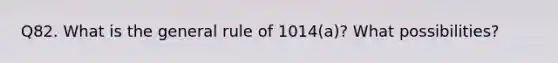 Q82. What is the general rule of 1014(a)? What possibilities?