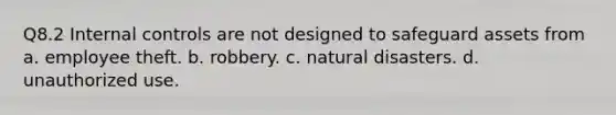 Q8.2 <a href='https://www.questionai.com/knowledge/kjj42owoAP-internal-control' class='anchor-knowledge'>internal control</a>s are not designed to safeguard assets from a. employee theft. b. robbery. c. natural disasters. d. unauthorized use.