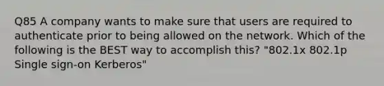 Q85 A company wants to make sure that users are required to authenticate prior to being allowed on the network. Which of the following is the BEST way to accomplish this? "802.1x 802.1p Single sign-on Kerberos"