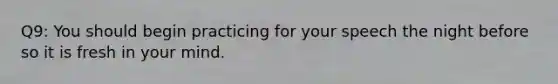 Q9: You should begin practicing for your speech the night before so it is fresh in your mind.
