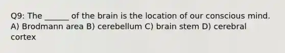 Q9: The ______ of the brain is the location of our conscious mind. A) Brodmann area B) cerebellum C) brain stem D) cerebral cortex