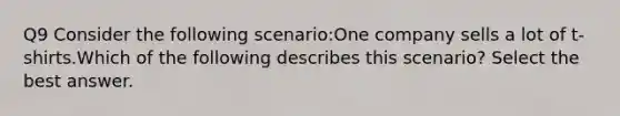 Q9 Consider the following scenario:One company sells a lot of t-shirts.Which of the following describes this scenario? Select the best answer.