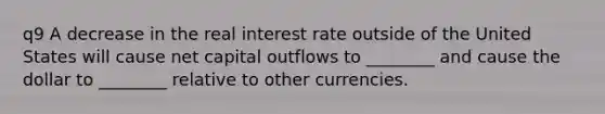 q9 A decrease in the real interest rate outside of the United States will cause net capital outflows to​ ________ and cause the dollar to​ ________ relative to other currencies.