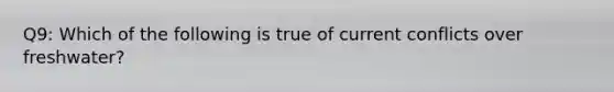 Q9: Which of the following is true of current conflicts over freshwater?