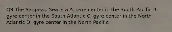 Q9 The Sargasso Sea is a A. gyre center in the South Pacific B. gyre center in the South Atlantic C. gyre center in the North Atlantic D. gyre center in the North Pacific