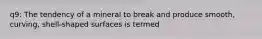 q9: The tendency of a mineral to break and produce smooth, curving, shell-shaped surfaces is termed