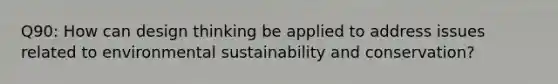 Q90: How can design thinking be applied to address issues related to environmental sustainability and conservation?