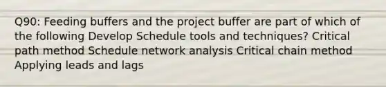 Q90: Feeding buffers and the project buffer are part of which of the following Develop Schedule tools and techniques? Critical path method Schedule network analysis Critical chain method Applying leads and lags