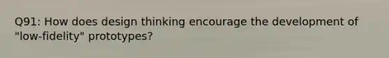 Q91: How does design thinking encourage the development of "low-fidelity" prototypes?