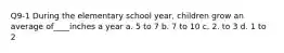 Q9-1 During the elementary school year, children grow an average of____inches a year a. 5 to 7 b. 7 to 10 c. 2. to 3 d. 1 to 2