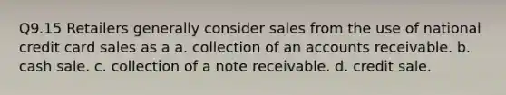 Q9.15 Retailers generally consider sales from the use of national credit card sales as a a. collection of an accounts receivable. b. cash sale. c. collection of a note receivable. d. credit sale.