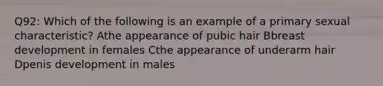 Q92: Which of the following is an example of a primary sexual characteristic? Athe appearance of pubic hair Bbreast development in females Cthe appearance of underarm hair Dpenis development in males